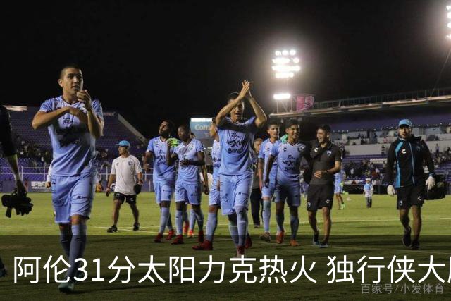 阿伦31分太阳力克热火 独行侠大胜开拓者36分
